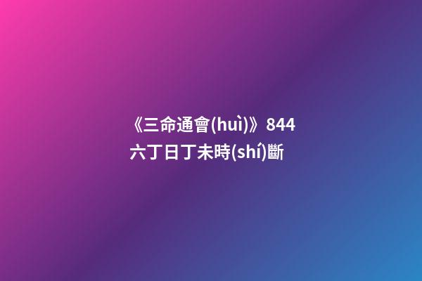 《三命通會(huì)》8.44 六丁日丁未時(shí)斷